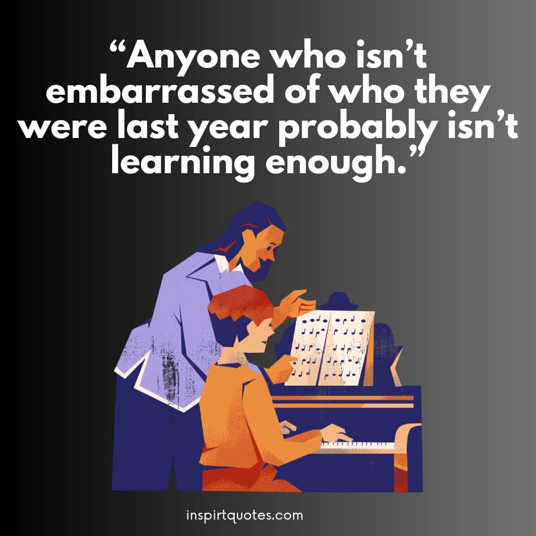 best learning quotes for students, "Anyone who isn't embarrassed of who they were last year probably isn't learning enough."