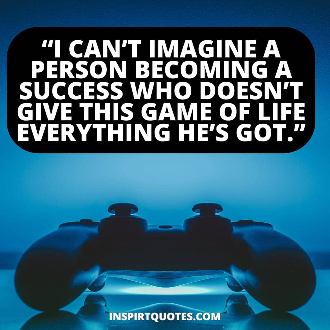 best success quotes about life , I can’t imagine a person becoming a success who doesn’t give this game of life  everything he’s got.