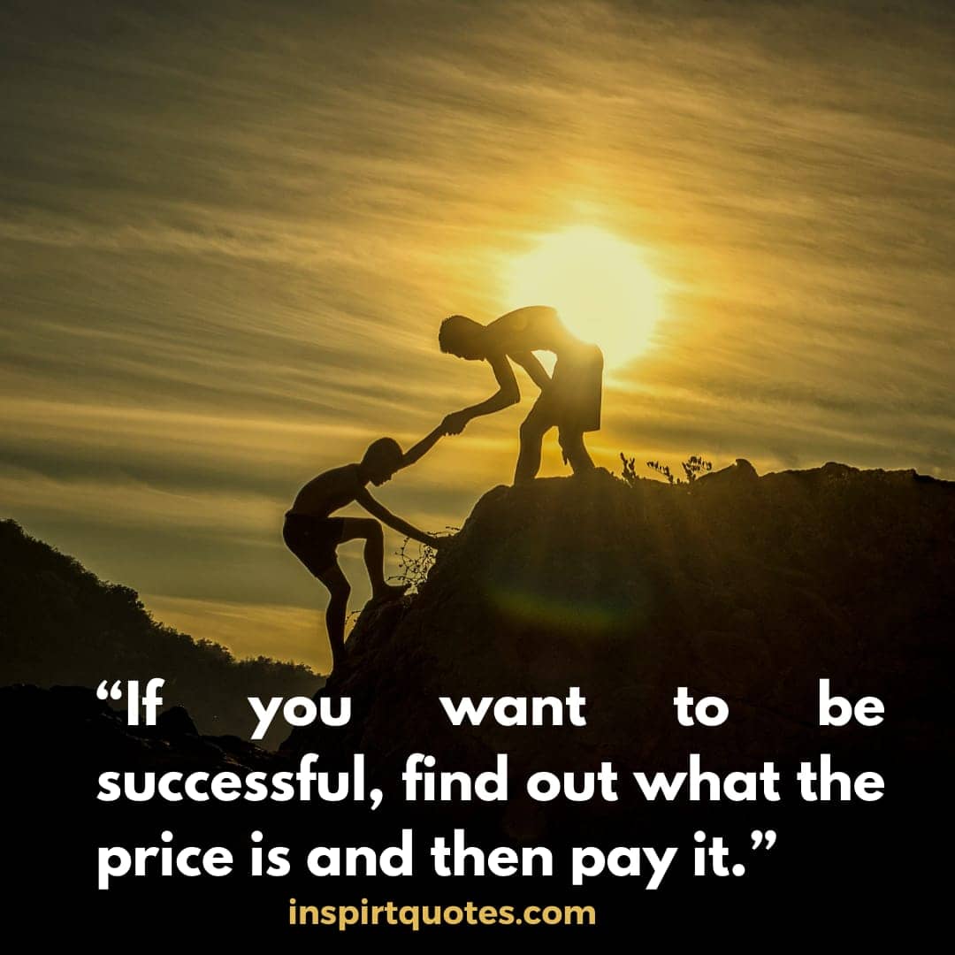 best success quotes about life , If you want to be successful, find out what the price is and then pay it.