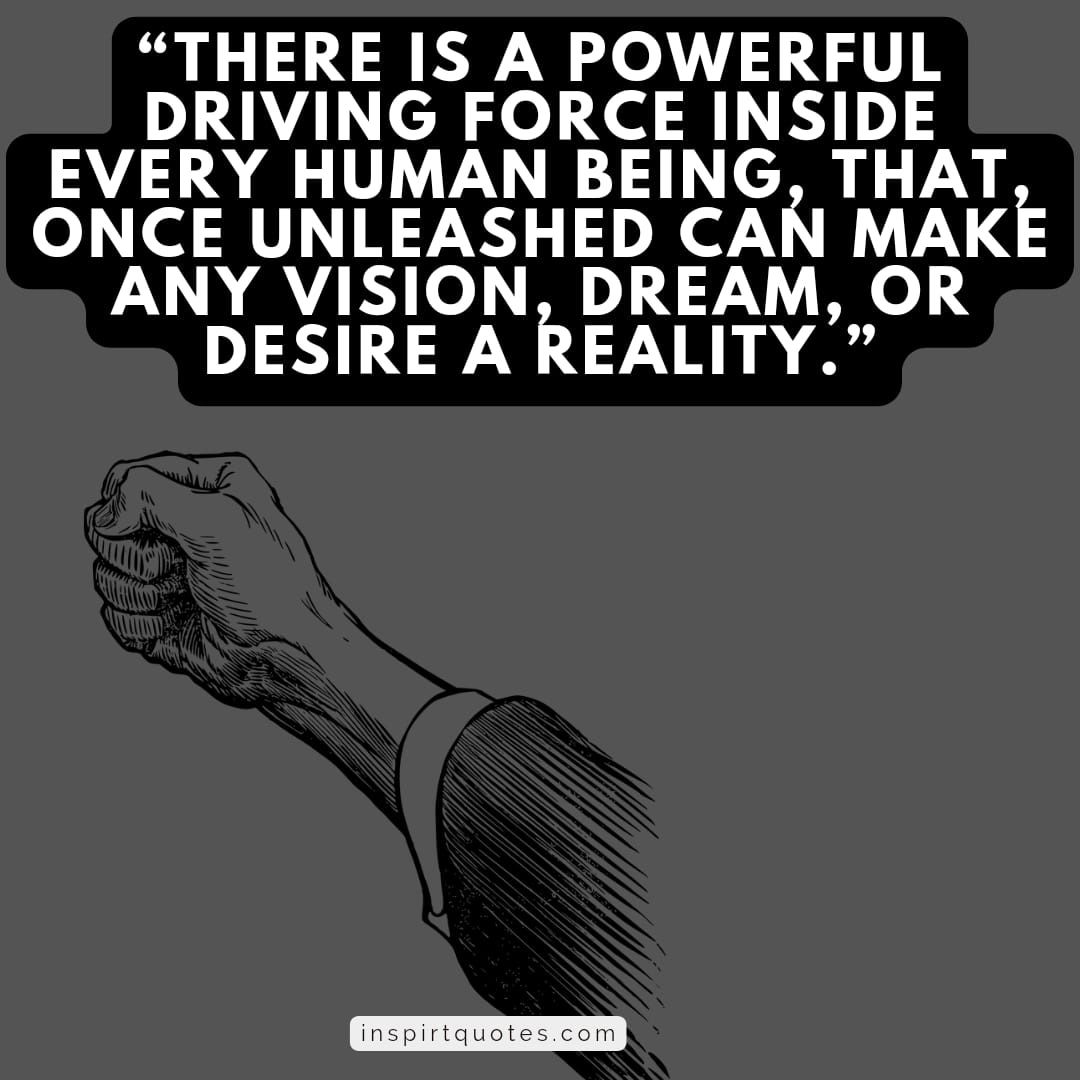 most famous success quotes, There is a powerful driving force inside every human being, that, once unleashed can make any vision, dream, or desire a reality.