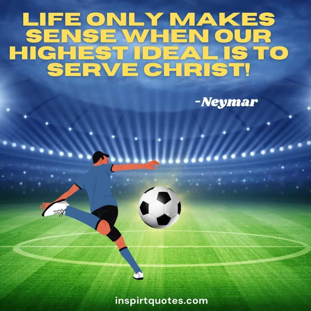 neymar quotes on life. “Life only makes sense when our highest ideal is to serve Christ