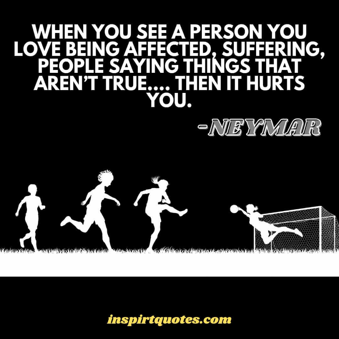 neymar most popular english quotes. When you see a person you love being affected, suffering, people saying things that aren't true.... then it hurts you.