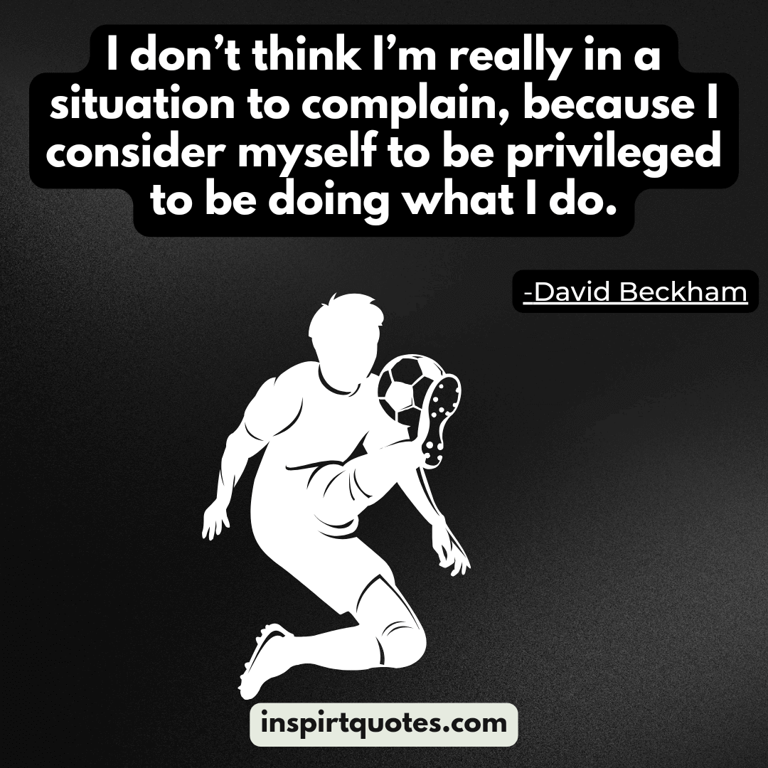 david beckham quotes on football, life, family. I don’t think I’m really in a situation to complain, because I consider myself to be privileged to be doing what I do.