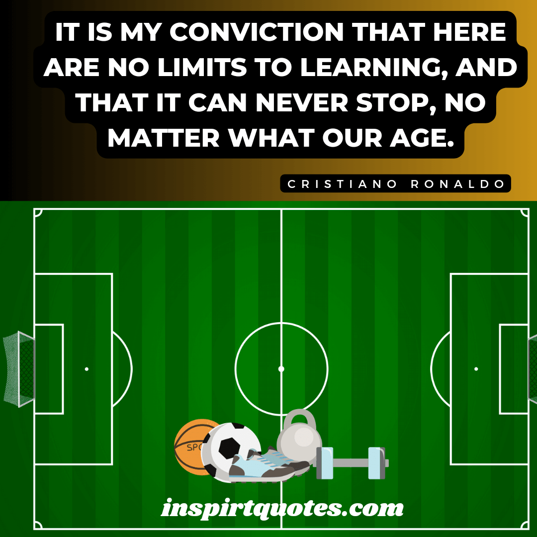 cristiano ronaldo learning and hard work. It is my conviction that here are no limits to learning, and that it can never stop, no matter what our age.
