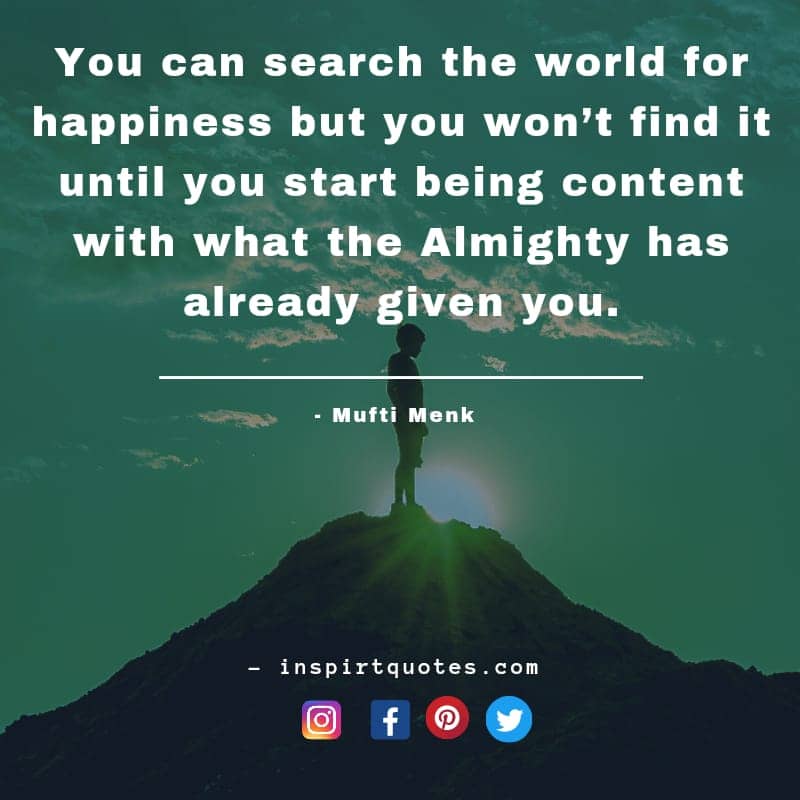 You can search the world for happiness but you won’t find it until you start being content with what the Almighty has already given you.