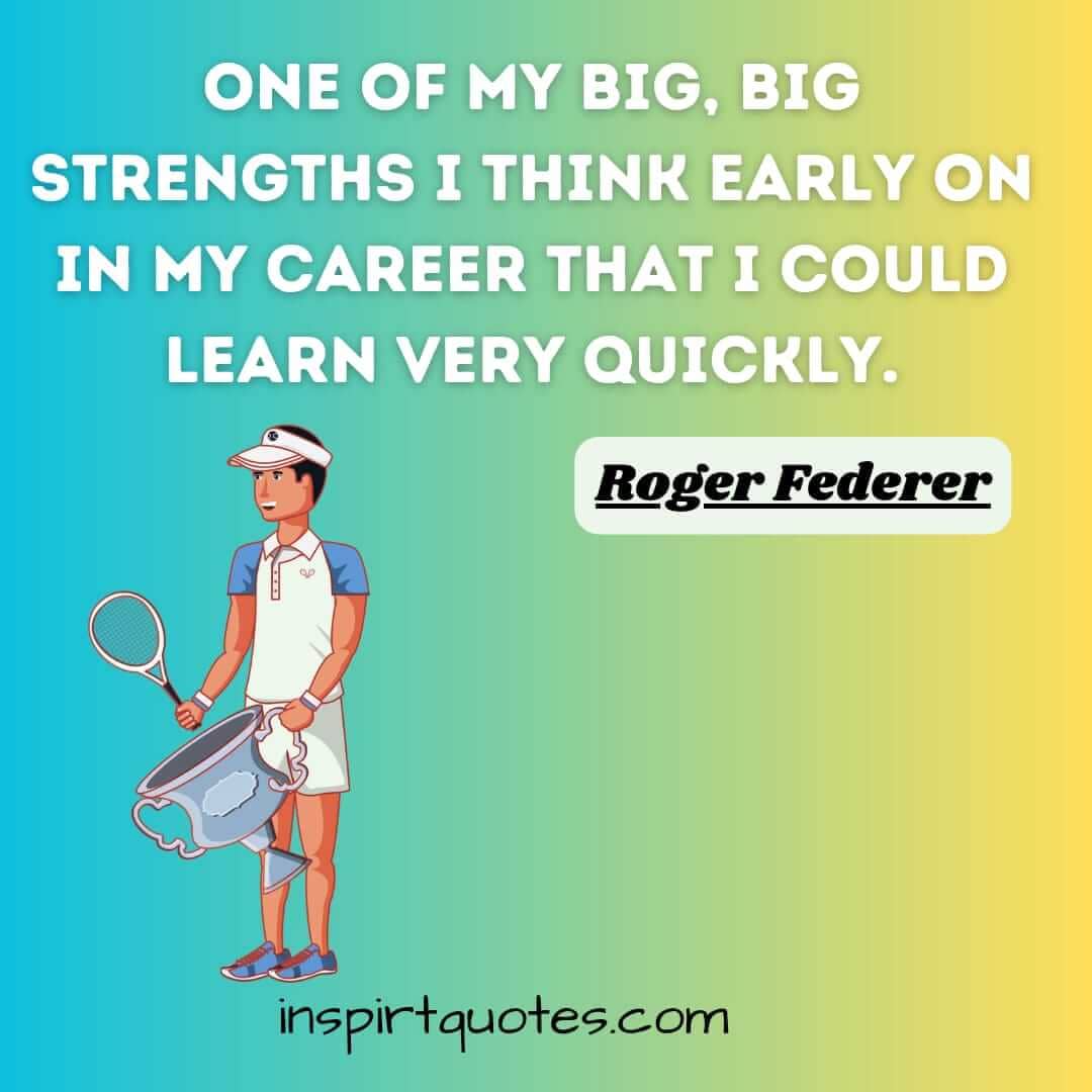 roger federer motivatetional quotes. One of my big, big strengths I think early on in my career that I could learn very quickly.